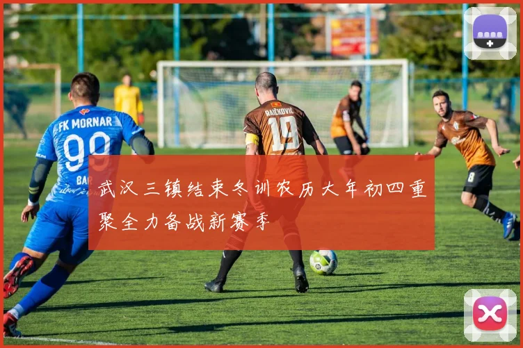 武汉三镇结束冬训农历大年初四重聚全力备战新赛季