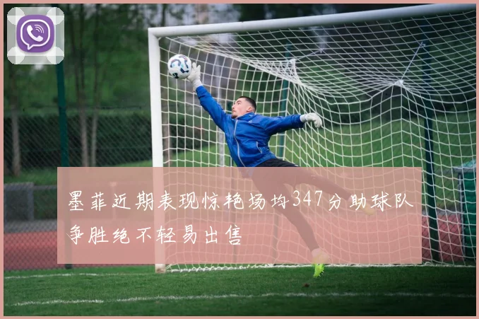 墨菲近期表现惊艳场均347分助球队争胜绝不轻易出售