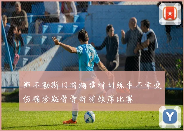 那不勒斯门将梅雷特训练中不幸受伤确诊跖骨骨折将缺席比赛
