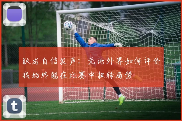 狄龙自信发声：无论外界如何评价我始终能在比赛中扭转局势