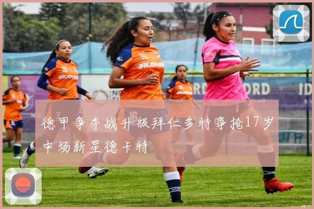 德甲争夺战升级拜仁多特争抢17岁中场新星德卡特