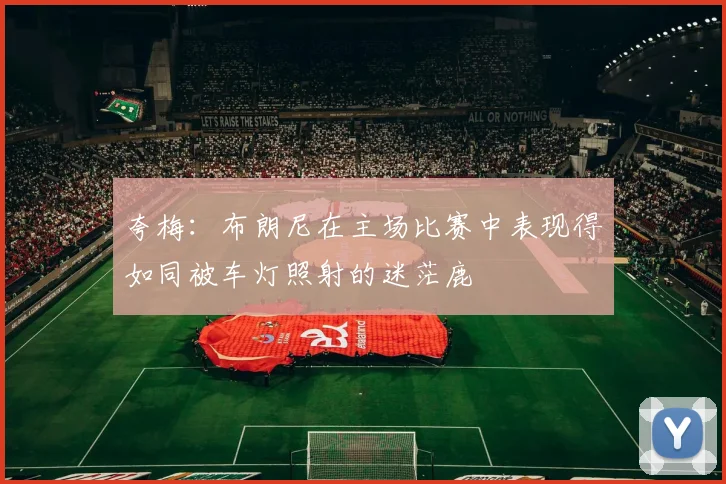 夸梅：布朗尼在主场比赛中表现得如同被车灯照射的迷茫鹿