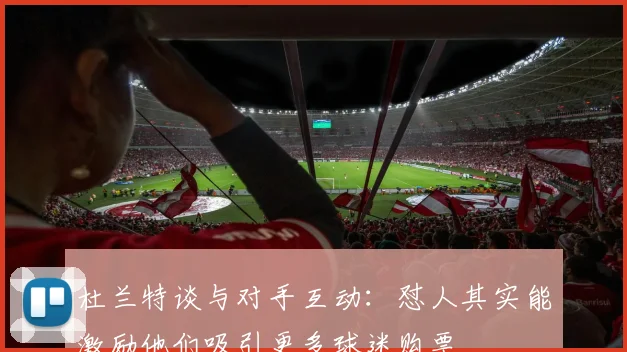 杜兰特谈与对手互动：怼人其实能激励他们吸引更多球迷购票