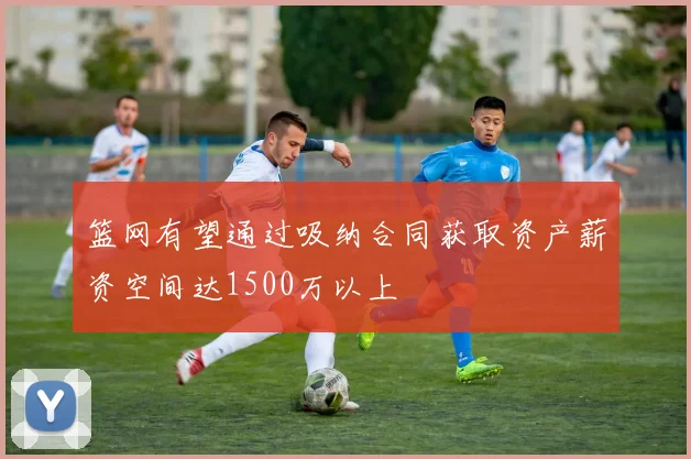 篮网有望通过吸纳合同获取资产薪资空间达1500万以上