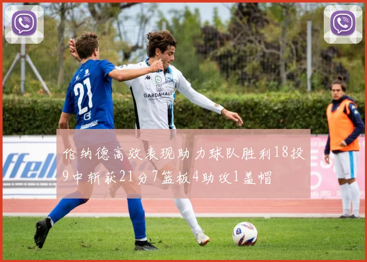 伦纳德高效表现助力球队胜利18投9中斩获21分7篮板4助攻1盖帽