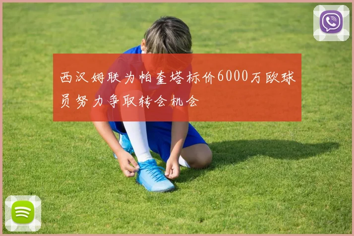 西汉姆联为帕奎塔标价6000万欧球员努力争取转会机会
