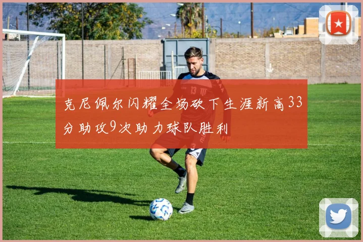 克尼佩尔闪耀全场砍下生涯新高33分助攻9次助力球队胜利