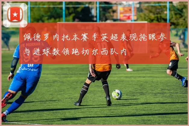 佩德罗内托本赛季英超表现抢眼参与进球数领跑切尔西队内