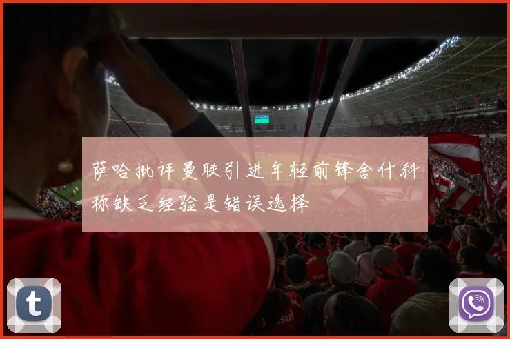 萨哈批评曼联引进年轻前锋舍什科称缺乏经验是错误选择