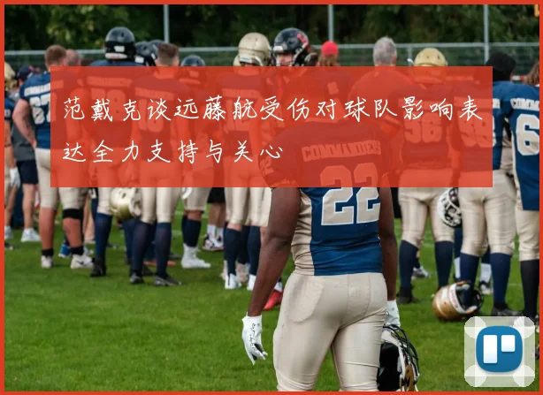 范戴克谈远藤航受伤对球队影响表达全力支持与关心
