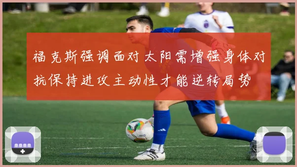 福克斯强调面对太阳需增强身体对抗保持进攻主动性才能逆转局势