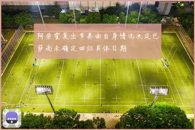 阿劳霍复出节奏由自身情况决定巴萨尚未确定回归具体日期