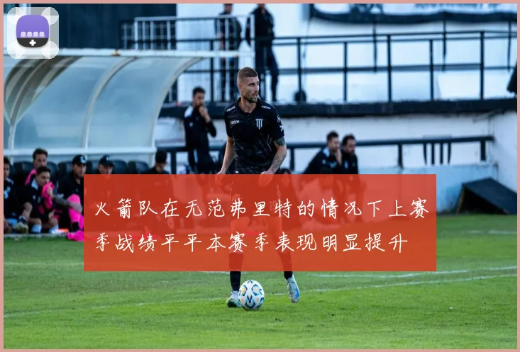 火箭队在无范弗里特的情况下上赛季战绩平平本赛季表现明显提升