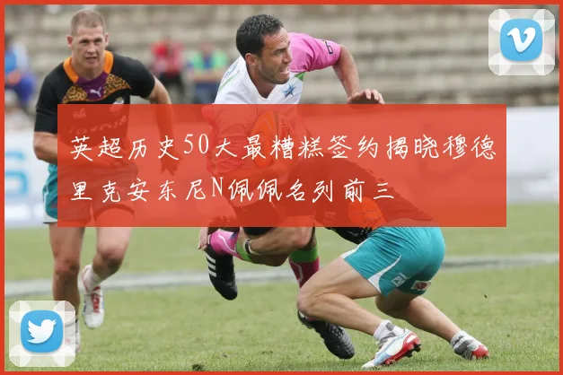 英超历史50大最糟糕签约揭晓穆德里克安东尼N佩佩名列前三