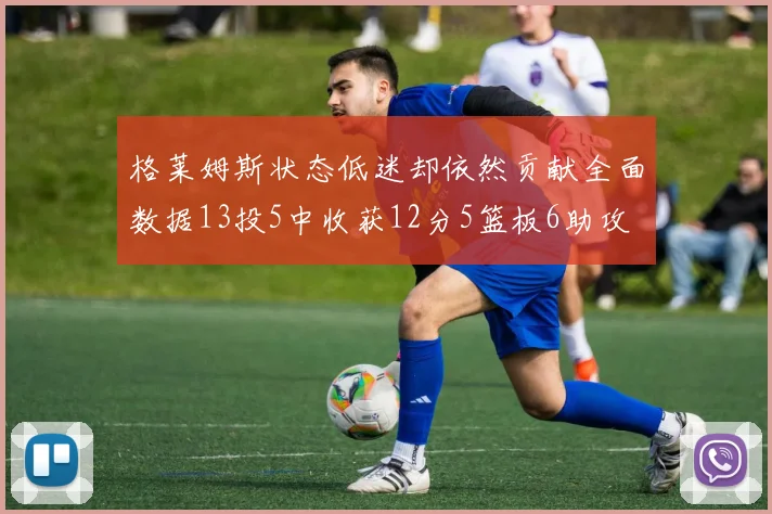 格莱姆斯状态低迷却依然贡献全面数据13投5中收获12分5篮板6助攻