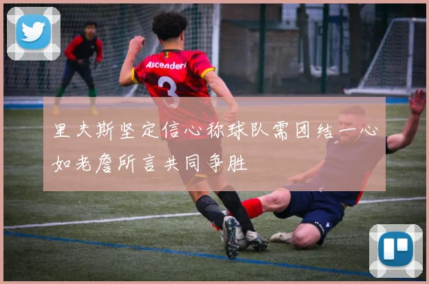 里夫斯坚定信心称球队需团结一心如老詹所言共同争胜