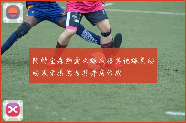 阿特金森热爱大球风格其他球员纷纷表示愿意与其并肩作战