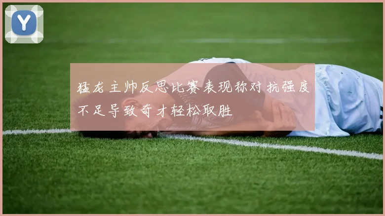 猛龙主帅反思比赛表现称对抗强度不足导致奇才轻松取胜