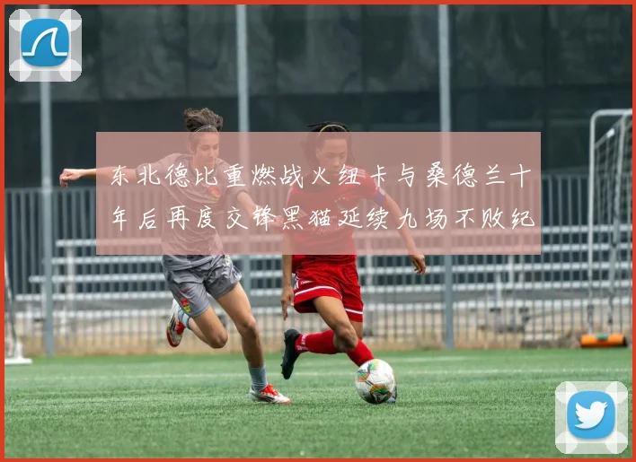 东北德比重燃战火纽卡与桑德兰十年后再度交锋黑猫延续九场不败纪录