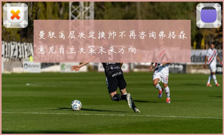 曼联高层决定换帅不再咨询弗格森意见自主决策未来方向