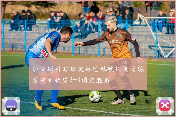 迪亚斯补时助攻姆巴佩破门皇马稳固领先优势2-0锁定胜局