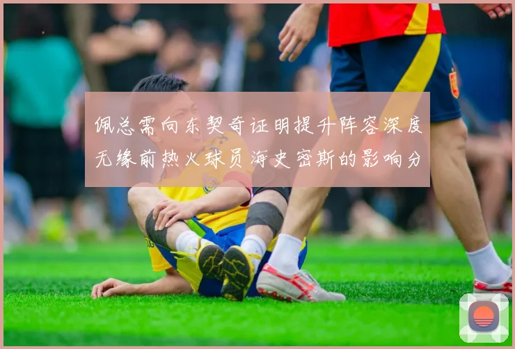佩总需向东契奇证明提升阵容深度无缘前热火球员海史密斯的影响分析