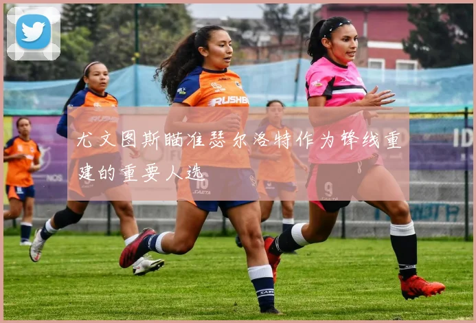 尤文图斯瞄准瑟尔洛特作为锋线重建的重要人选