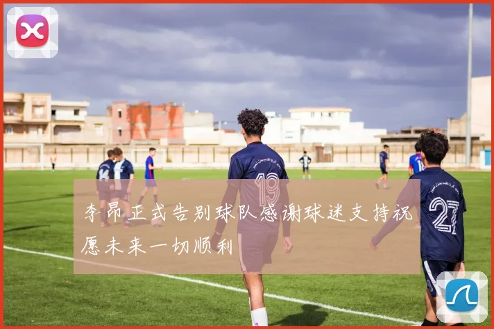 李昂正式告别球队感谢球迷支持祝愿未来一切顺利