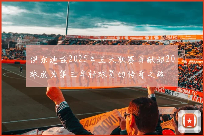伊尔迪兹2025年五大联赛贡献超20球成为第三年轻球员的传奇之路