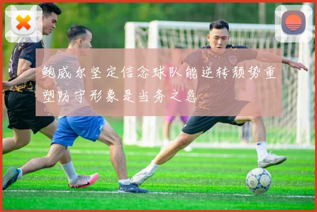 鲍威尔坚定信念球队能逆转颓势重塑防守形象是当务之急