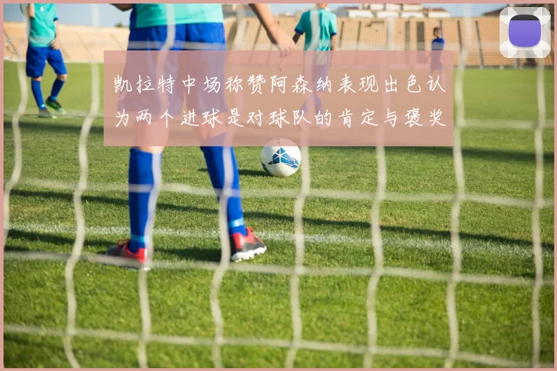 凯拉特中场称赞阿森纳表现出色认为两个进球是对球队的肯定与褒奖