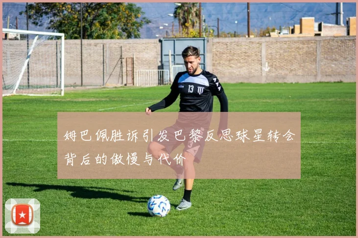 姆巴佩胜诉引发巴黎反思球星转会背后的傲慢与代价