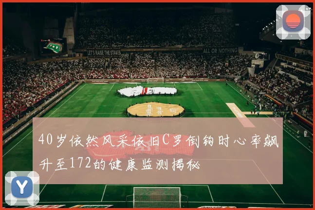 40岁依然风采依旧C罗倒钩时心率飙升至172的健康监测揭秘