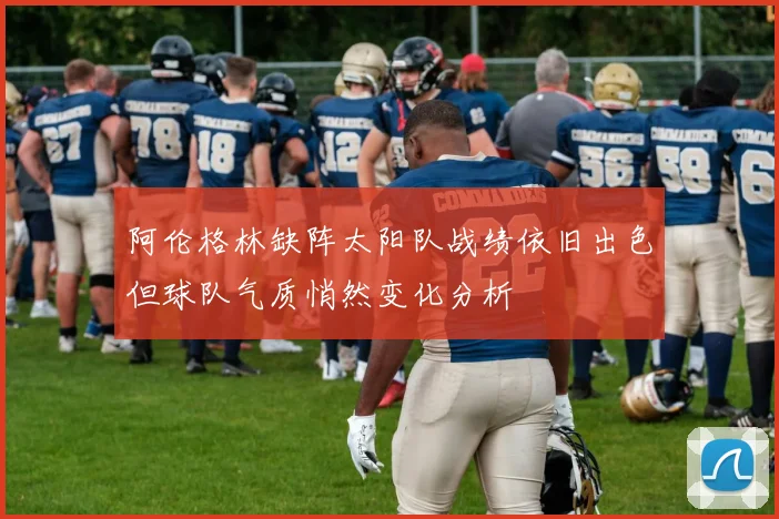 阿伦格林缺阵太阳队战绩依旧出色但球队气质悄然变化分析