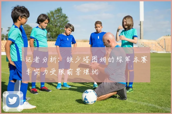 记者分析：缺少塔图姆的绿军本赛季实力受限前景堪忧
